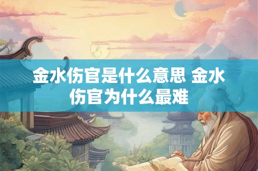 金水伤官是什么意思 金水伤官为什么最难 金水伤官是什么意思 金水伤官为什么最难