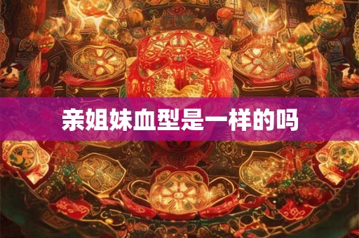 亲姐妹血型是一样的吗 亲姐妹血型是一样的吗