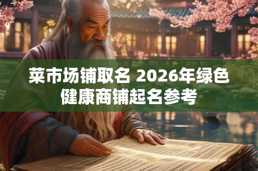 菜市场铺取名 2026年绿色健康商铺起名参考