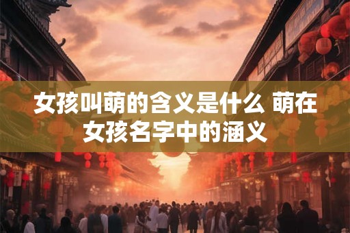 女孩叫萌的含义是什么 萌在女孩名字中的涵义