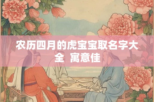 农历四月的虎宝宝取名字大全  寓意佳