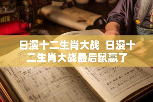 日漫十二生肖大战 日漫十二生肖大战最后鼠赢了 日漫十二生肖大战 日漫十二生肖大战最后鼠赢了
