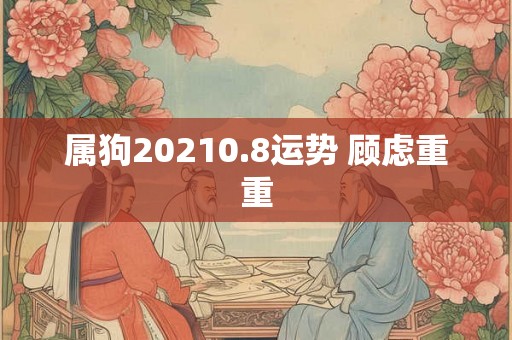 属狗20210.8运势 顾虑重重