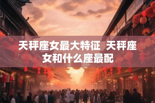 天秤座女最大特征  天秤座女和什么座最配