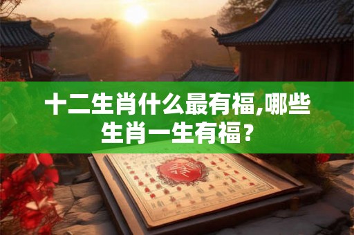 十二生肖什么最有福,哪些生肖一生有福？