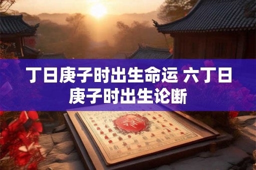 丁日庚子时出生命运 六丁日庚子时出生论断