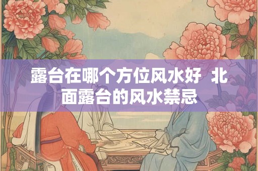露台在哪个方位风水好  北面露台的风水禁忌