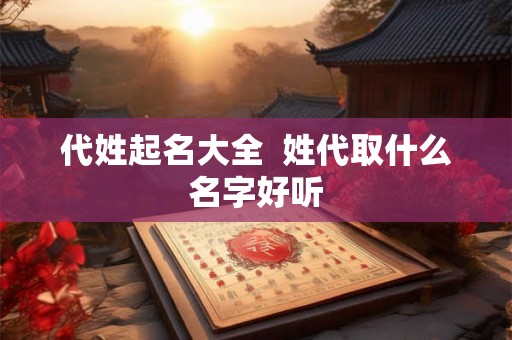 代姓起名大全 姓代取什么名字好听 代姓起名大全 姓代取什么名字好听
