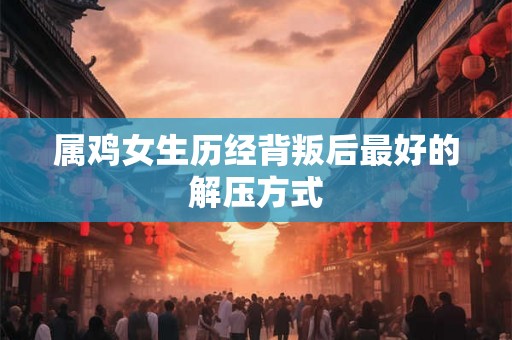 属鸡女生历经背叛后最好的解压方式
