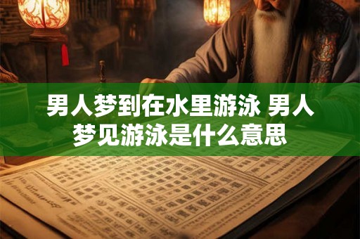 男人梦到在水里游泳 男人梦见游泳是什么意思