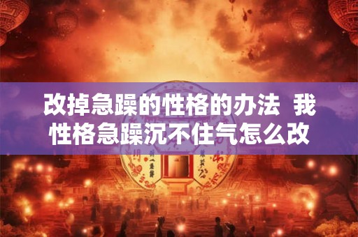 改掉急躁的性格的办法 我性格急躁沉不住气怎么改 改掉急躁的性格的办法 我性格急躁沉不住气怎么改