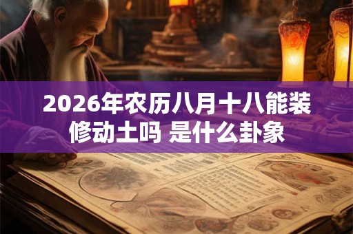 2026年农历八月十八能装修动土吗 是什么卦象