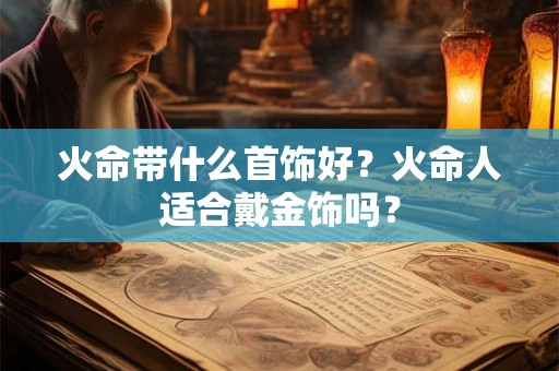火命带什么首饰好?火命人适合戴金饰吗? 火命带什么首饰好?火命人适合戴金饰吗?
