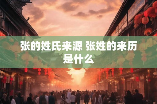 张的姓氏来源 张姓的来历是什么