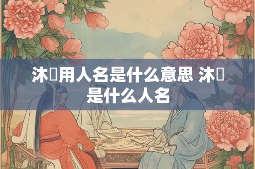 沐莀用人名是什么意思 沐莀是什么人名 沐莀用人名是什么意思 沐莀是什么人名
