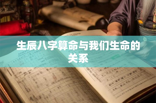 生辰八字算命与我们生命的关系 生辰八字算命与我们生命的关系