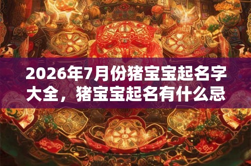 2026年7月份猪宝宝起名字大全，猪宝宝起名有什么忌讳？