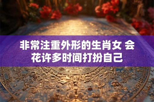 非常注重外形的生肖女 会花许多时间打扮自己