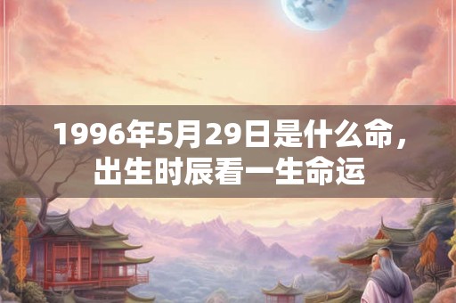 1996年5月29日是什么命，出生时辰看一生命运
