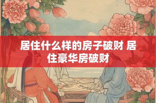 居住什么样的房子破财 居住豪华房破财 居住什么样的房子破财 居住豪华房破财