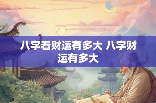 八字看财运有多大 八字财运有多大 八字看财运有多大 八字财运有多大