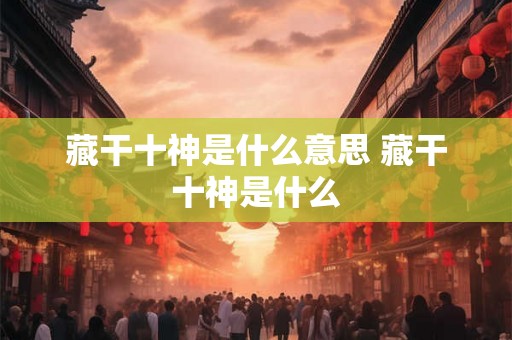 藏干十神是什么意思 藏干十神是什么