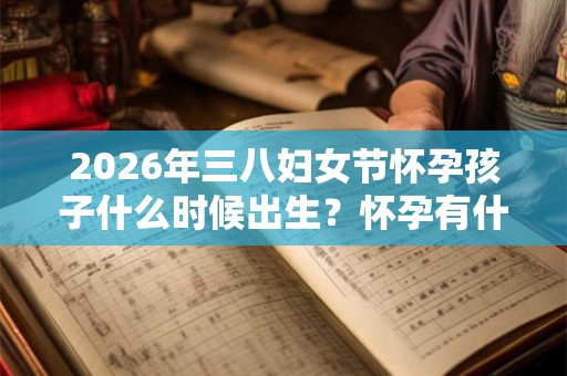 2026年三八妇女节怀孕孩子什么时候出生？怀孕有什么前兆特征？