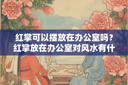 红掌可以摆放在办公室吗？红掌放在办公室对风水有什么影响？