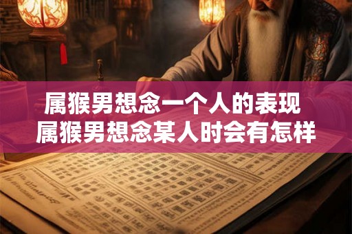属猴男想念一个人的表现 属猴男想念某人时会有怎样的表现