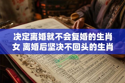 决定离婚就不会复婚的生肖女 离婚后坚决不回头的生肖