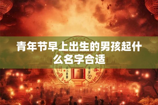 青年节早上出生的男孩起什么名字合适 青年节早上出生的男孩起什么名字合适