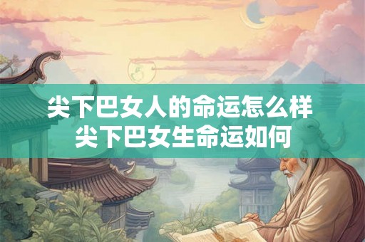 尖下巴女人的命运怎么样 尖下巴女生命运如何