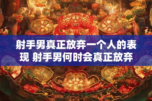 射手男真正放弃一个人的表现 射手男何时会真正放弃一个人 射手男真正放弃一个人的表现 射手男何时会真正放弃一个人