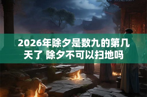 2026年除夕是数九的第几天了 除夕不可以扫地吗