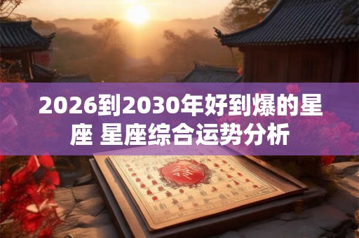 2026到2030年好到爆的星座 星座综合运势分析 2026到2030年好到爆的星座 星座综合运势分析