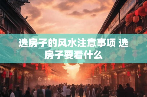 选房子的风水注意事项 选房子要看什么