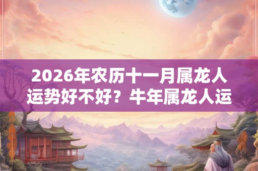 2026年农历十一月属龙人运势好不好？牛年属龙人运势分析