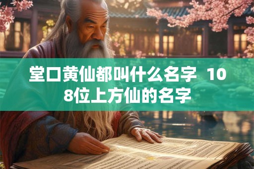堂口黄仙都叫什么名字  108位上方仙的名字