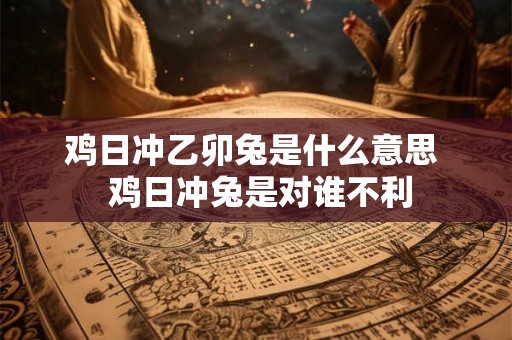 鸡日冲乙卯兔是什么意思  鸡日冲兔是对谁不利