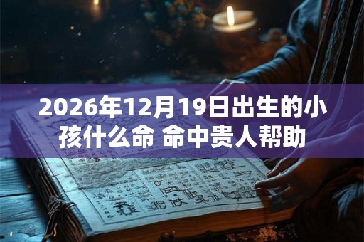 2026年12月19日出生的小孩什么命 命中贵人帮助 2026年12月19日出生的小孩什么命 命中贵人帮助