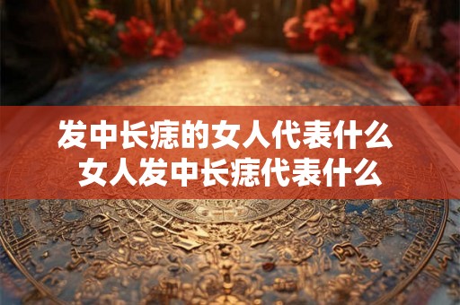 发中长痣的女人代表什么 女人发中长痣代表什么 发中长痣的女人代表什么 女人发中长痣代表什么