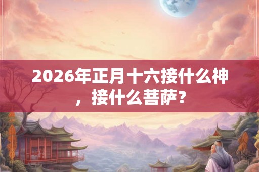 2026年正月十六接什么神，接什么菩萨？