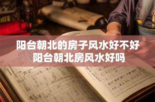 阳台朝北的房子风水好不好 阳台朝北房风水好吗