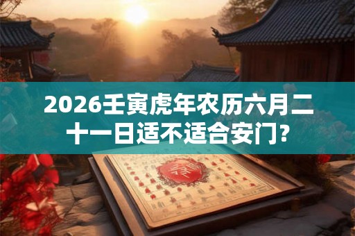 2026壬寅虎年农历六月二十一日适不适合安门？