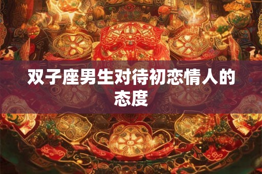 双子座男生对待初恋情人的态度