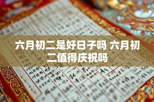 六月初二是好日子吗 六月初二值得庆祝吗