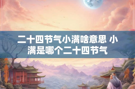 二十四节气小满啥意思 小满是哪个二十四节气