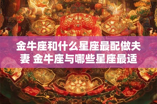 金牛座和什么星座最配做夫妻 金牛座与哪些星座最适合结为夫妻