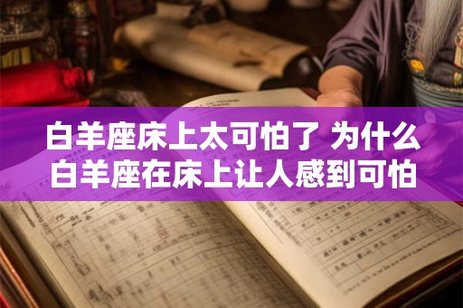 白羊座床上太可怕了 为什么白羊座在床上让人感到可怕