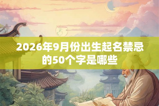 2026年9月份出生起名禁忌的50个字是哪些